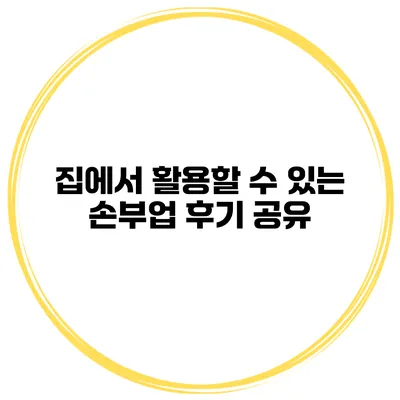 집에서 활용할 수 있는 손부업 후기 공유