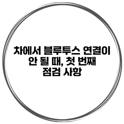 차에서 블루투스 연결이 안 될 때, 첫 번째 점검 사항
